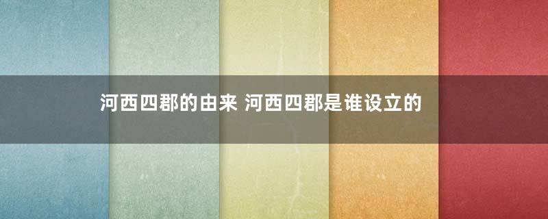 河西四郡的由来 河西四郡是谁设立的